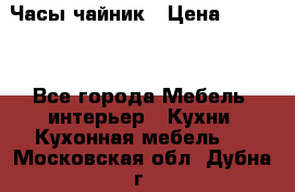 Часы-чайник › Цена ­ 3 000 - Все города Мебель, интерьер » Кухни. Кухонная мебель   . Московская обл.,Дубна г.